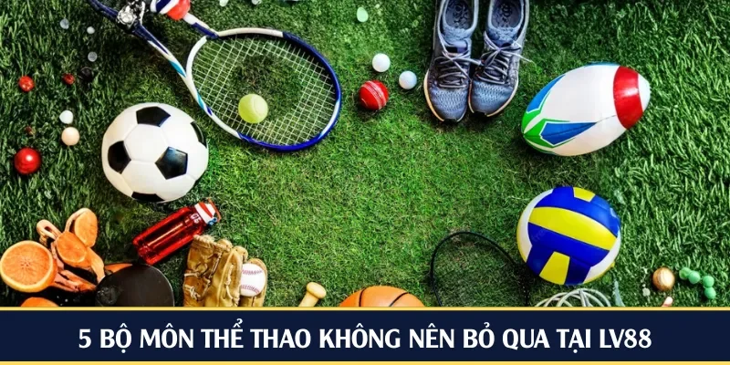 5 bộ môn thể thao không nên bỏ qua tại LV88