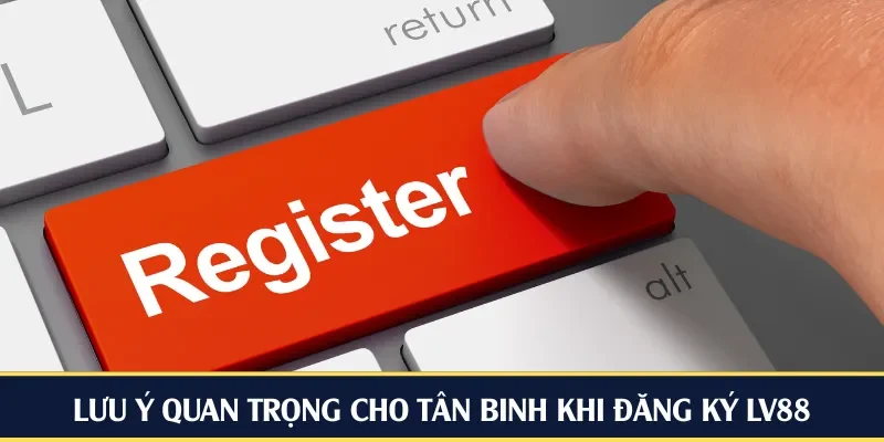 Lưu ý quan trọng cho tân binh khi đăng ký LV88